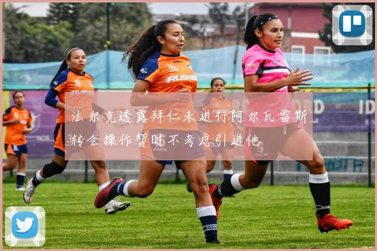 法尔克透露拜仁未进行阿尔瓦雷斯转会操作暂时不考虑引进他