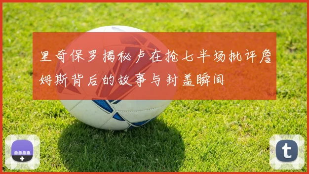 里奇保罗揭秘卢在抢七半场批评詹姆斯背后的故事与封盖瞬间