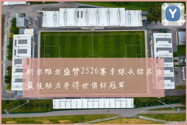 科尔维尔盛赞2526赛季球衣称其为最佳助力夺得世俱杯冠军
