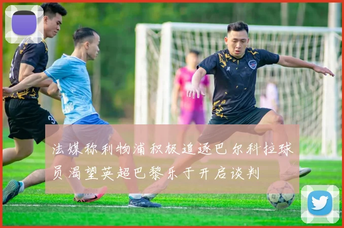 法媒称利物浦积极追逐巴尔科拉球员渴望英超巴黎乐于开启谈判