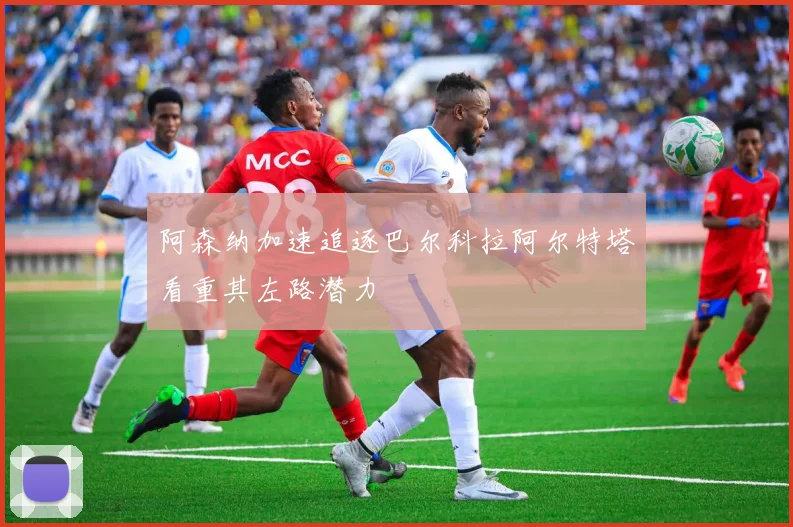 阿森纳加速追逐巴尔科拉阿尔特塔看重其左路潜力