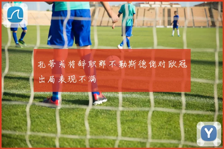 孔蒂或将辞职那不勒斯德佬对欧冠出局表现不满