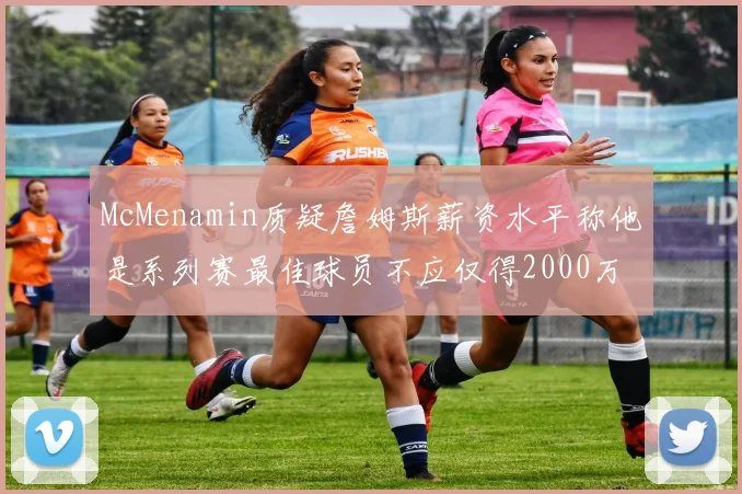 McMenamin质疑詹姆斯薪资水平称他是系列赛最佳球员不应仅得2000万