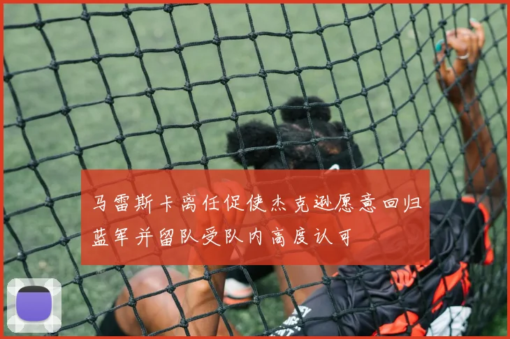 马雷斯卡离任促使杰克逊愿意回归蓝军并留队受队内高度认可