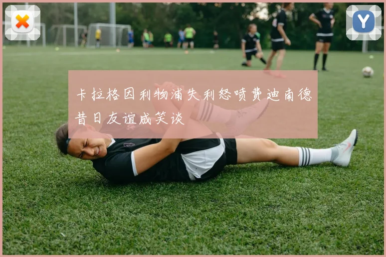 卡拉格因利物浦失利怒喷费迪南德昔日友谊成笑谈