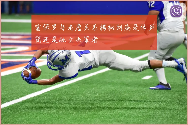富保罗与老詹关系揭秘到底是传声筒还是独立决策者