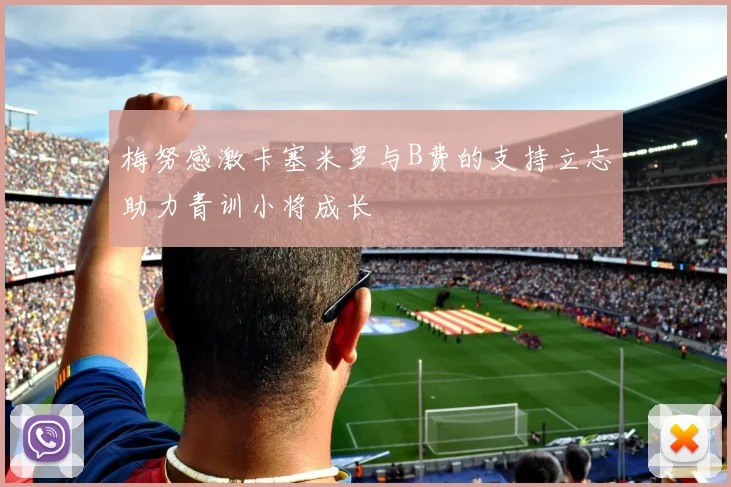 梅努感激卡塞米罗与B费的支持立志助力青训小将成长