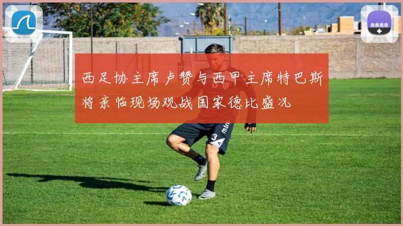 西足协主席卢赞与西甲主席特巴斯将亲临现场观战国家德比盛况