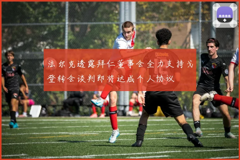法尔克透露拜仁董事会全力支持戈登转会谈判即将达成个人协议