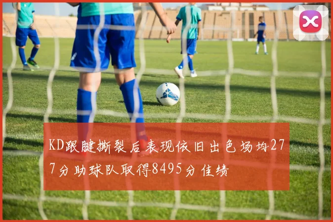 KD跟腱撕裂后表现依旧出色场均277分助球队取得8495分佳绩
