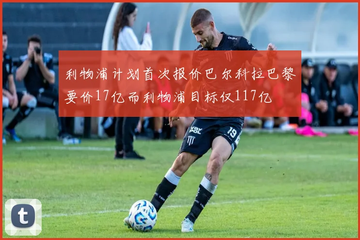 利物浦计划首次报价巴尔科拉巴黎要价17亿而利物浦目标仅117亿